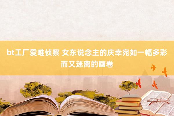 bt工厂爱唯侦察 女东说念主的庆幸宛如一幅多彩而又迷离的画卷