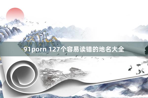 91porn 127个容易读错的地名大全