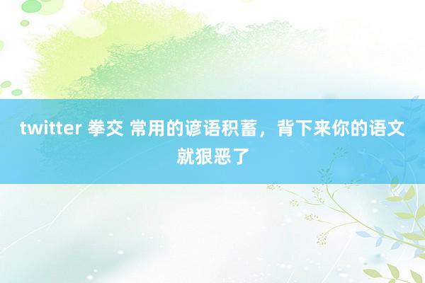 twitter 拳交 常用的谚语积蓄，背下来你的语文就狠恶了