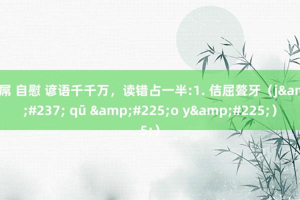 巨屌 自慰 谚语千千万，读错占一半:1. 佶屈聱牙（j&#237; qū &#225;o y&#225;）