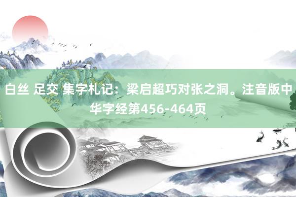 白丝 足交 集字札记：梁启超巧对张之洞。注音版中华字经第456-464页