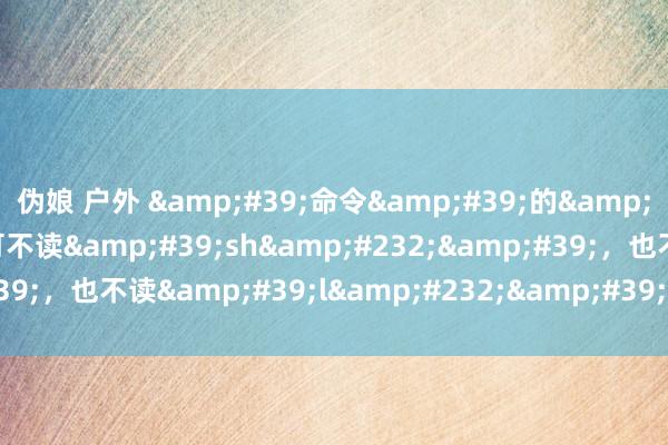 伪娘 户外 &#39;命令&#39;的&#39;敕&#39;可不读&#39;sh&#232;&#39;，也不读&#39;l&#232;&#39;哦！命令是什么？