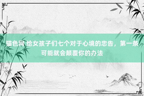 猫色网 给女孩子们七个对于心境的忠告，第一条可能就会颠覆你的办法