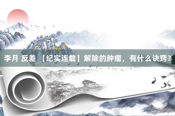 李月 反差 【纪实连载】解除的肿瘤，有什么诀窍？