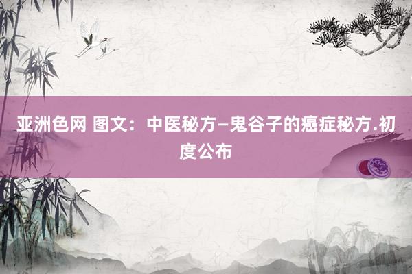 亚洲色网 图文：中医秘方—鬼谷子的癌症秘方.初度公布