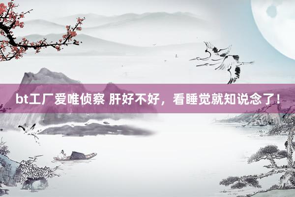 bt工厂爱唯侦察 肝好不好，看睡觉就知说念了！