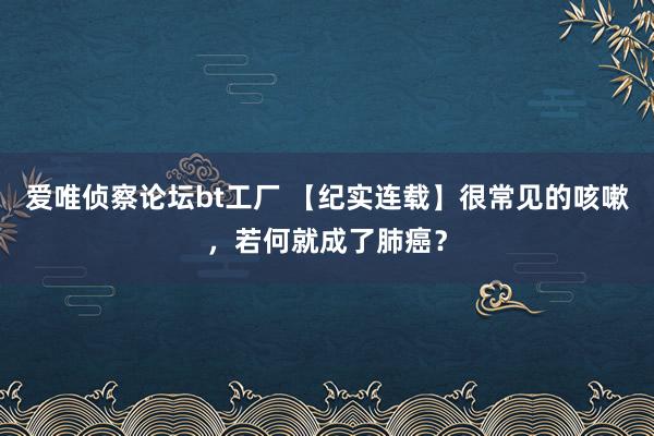 爱唯侦察论坛bt工厂 【纪实连载】很常见的咳嗽，若何就成了肺癌？
