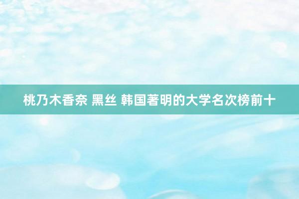 桃乃木香奈 黑丝 韩国著明的大学名次榜前十