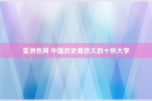 亚洲色网 中国历史最悠久的十所大学