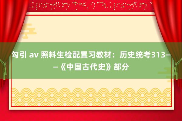 勾引 av 照料生检配置习教材：历史统考313——《中国古代史》部分