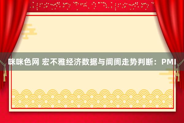 咪咪色网 宏不雅经济数据与阛阓走势判断：PMI