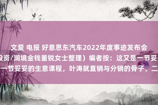 文爱 电报 好意思东汽车2022年度事迹发布会纪要 （凭证灌音由沃伦投资/润境金钱董锐女士整理）编者按：这又是一节妥妥的生意课程，叶涛就直销与分销的骨子、二手车、电车入场的...