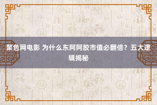 聚色网电影 为什么东阿阿胶市值必翻倍？五大逻辑揭秘
