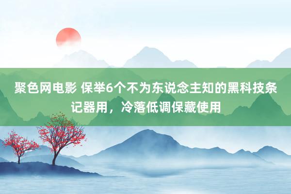聚色网电影 保举6个不为东说念主知的黑科技条记器用，冷落低调保藏使用