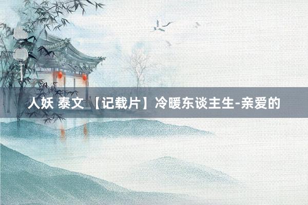 人妖 泰文 【记载片】冷暖东谈主生-亲爱的