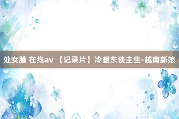 处女膜 在线av 【记录片】冷暖东谈主生-越南新娘
