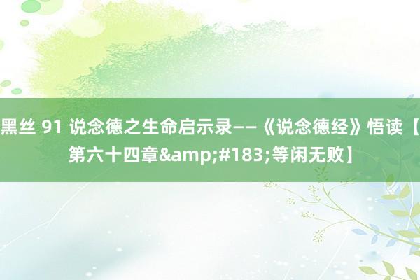 黑丝 91 说念德之生命启示录——《说念德经》悟读【第六十四章&#183;等闲无败】