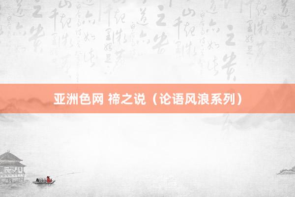 亚洲色网 禘之说（论语风浪系列）