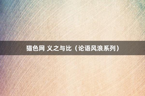 猫色网 义之与比（论语风浪系列）