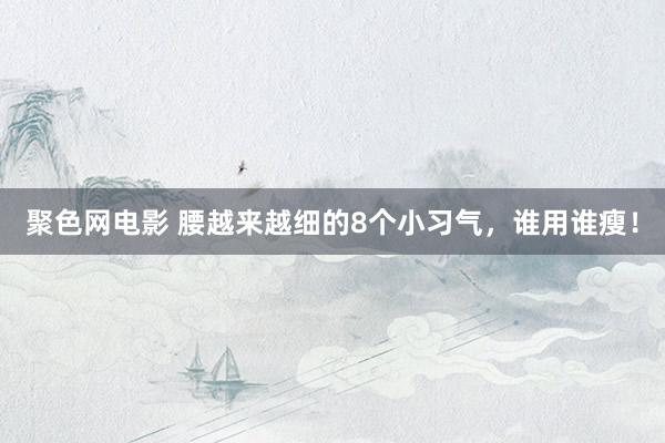 聚色网电影 腰越来越细的8个小习气，谁用谁瘦！