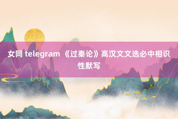 女同 telegram 《过秦论》高汉文文选必中相识性默写