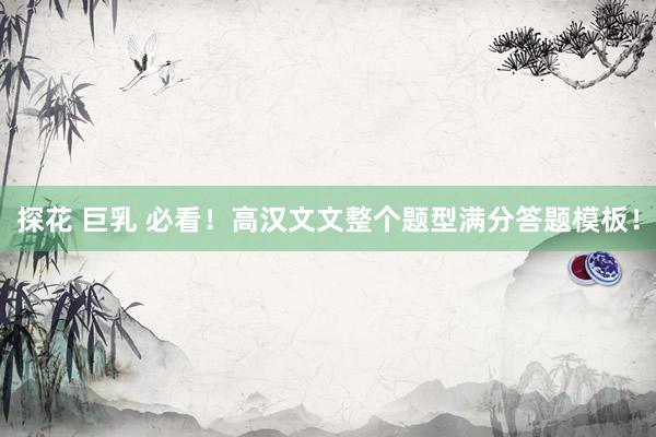 探花 巨乳 必看！高汉文文整个题型满分答题模板！