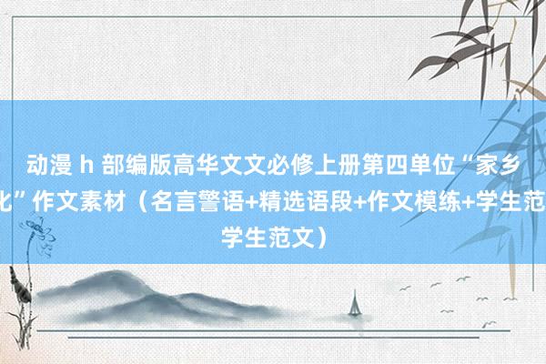 动漫 h 部编版高华文文必修上册第四单位“家乡文化”作文素材（名言警语+精选语段+作文模练+学生范文）