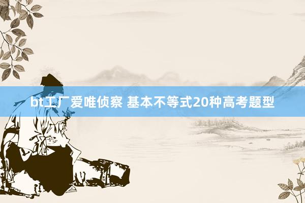 bt工厂爱唯侦察 基本不等式20种高考题型