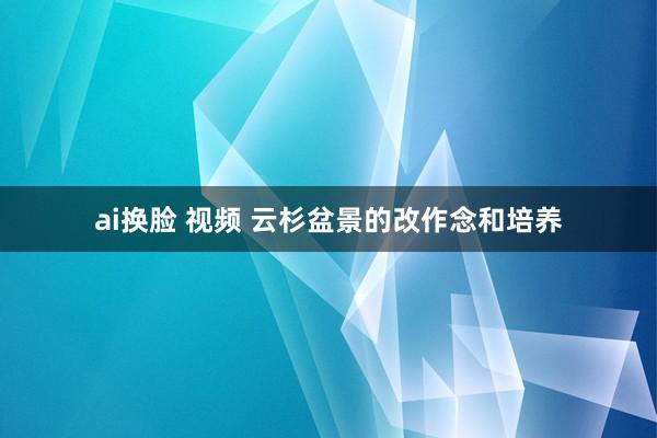 ai换脸 视频 云杉盆景的改作念和培养