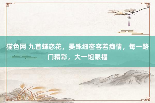 猫色网 九首蝶恋花，晏殊细密容若痴情，每一路门精彩，大一饱眼福