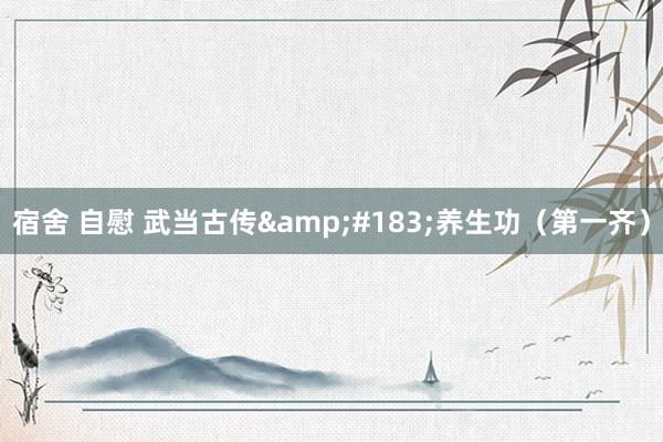 宿舍 自慰 武当古传&#183;养生功（第一齐）