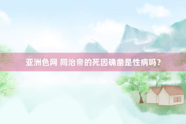 亚洲色网 同治帝的死因确凿是性病吗？