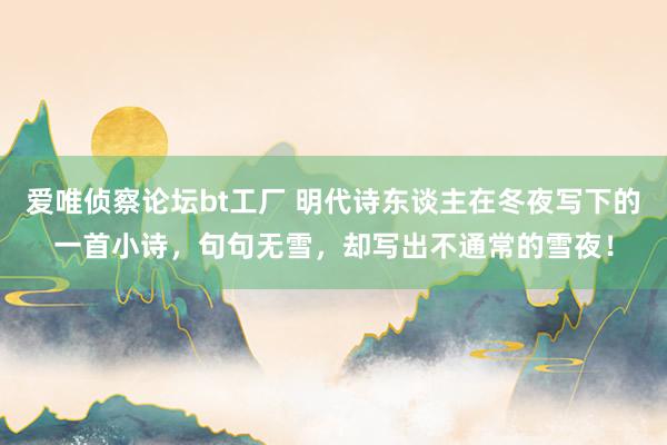 爱唯侦察论坛bt工厂 明代诗东谈主在冬夜写下的一首小诗，句句无雪，却写出不通常的雪夜！