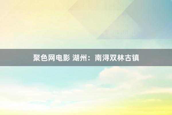 聚色网电影 湖州：南浔双林古镇