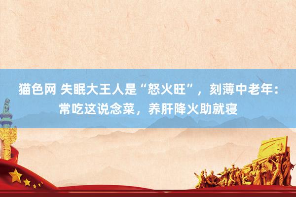 猫色网 失眠大王人是“怒火旺”，刻薄中老年：常吃这说念菜，养肝降火助就寝