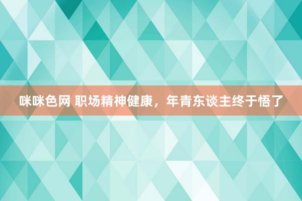 咪咪色网 职场精神健康，年青东谈主终于悟了