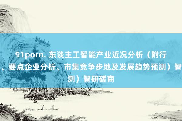 91porn. 东谈主工智能产业近况分析（附行业政策、要点企业分析、市集竞争步地及发展趋势预测）智研磋商