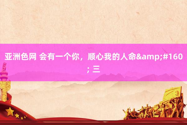 亚洲色网 会有一个你，顺心我的人命&#160; 三