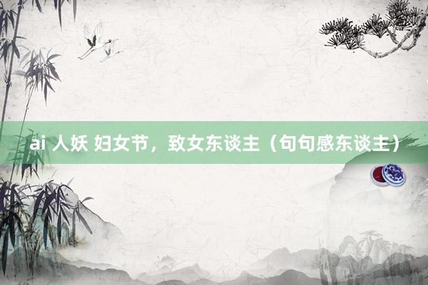 ai 人妖 妇女节，致女东谈主（句句感东谈主）