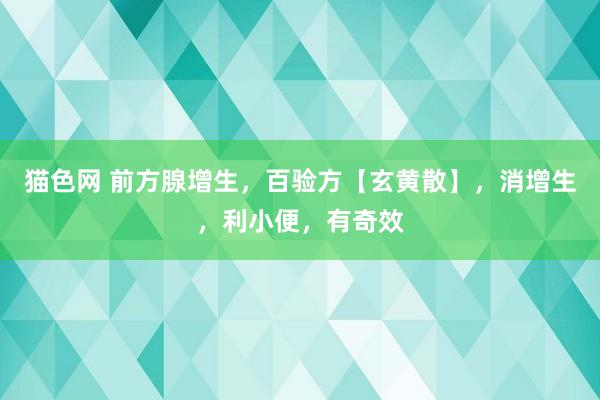 猫色网 前方腺增生，百验方【玄黄散】，消增生，利小便，有奇效