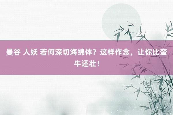 曼谷 人妖 若何深切海绵体？这样作念，让你比蛮牛还壮！