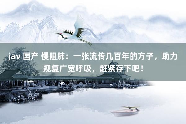 jav 国产 慢阻肺：一张流传几百年的方子，助力规复广宽呼吸，赶紧存下吧！