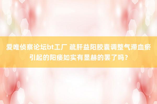 爱唯侦察论坛bt工厂 疏肝益阳胶囊调整气滞血瘀引起的阳痿如实有显赫的罢了吗？