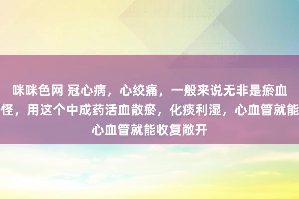 咪咪色网 冠心病，心绞痛，一般来说无非是瘀血和痰湿作怪，用这个中成药活血散瘀，化痰利湿，心血管就能收复敞开