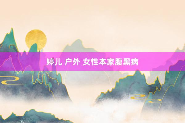婷儿 户外 女性本家腹黑病