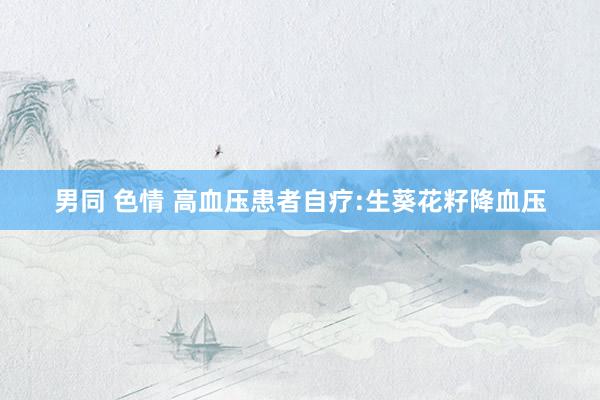 男同 色情 高血压患者自疗:生葵花籽降血压