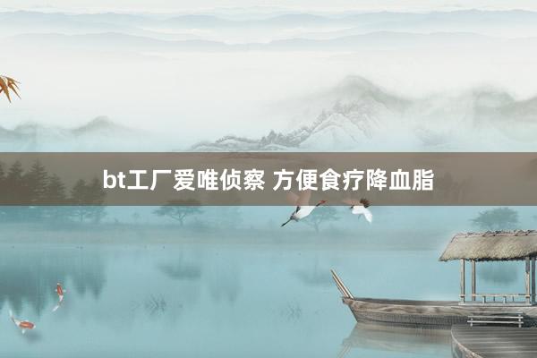 bt工厂爱唯侦察 方便食疗降血脂
