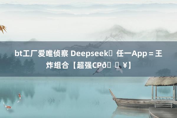 bt工厂爱唯侦察 Deepseek➕任一App＝王炸组合【超强CP🔥】