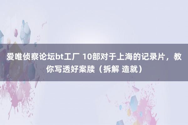 爱唯侦察论坛bt工厂 10部对于上海的记录片，教你写透好案牍（拆解 造就）