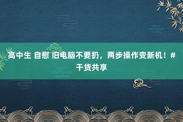 高中生 自慰 旧电脑不要扔，两步操作变新机！#干货共享